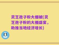 灵芝孢子粉大棚被(灵芝孢子粉的大棚盛宴，助推当地经济增长)