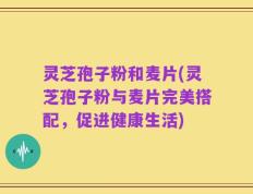 灵芝孢子粉和麦片(灵芝孢子粉与麦片完美搭配，促进健康生活)