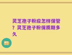 灵芝孢子粉应怎样保管？灵芝孢子粉保质期多久