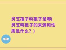 灵芝孢子粉孢子是哪(灵芝粉孢子的来源和性质是什么？)