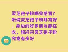 灵芝孢子粉喝完感冒？听说灵芝孢子粉非常好，身边的好多朋友都在吃，想问问灵芝孢子粉究竟有多好