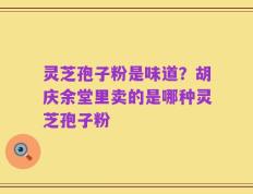 灵芝孢子粉是味道？胡庆余堂里卖的是哪种灵芝孢子粉