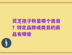 灵芝孢子粉是哪个类目？特定品牌或类目的商品有哪些