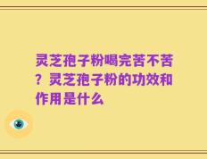 灵芝孢子粉喝完苦不苦？灵芝孢子粉的功效和作用是什么