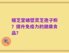 耀芝堂破壁灵芝孢子粉？提升免疫力的健康食品？