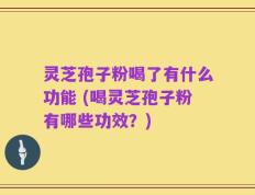 灵芝孢子粉喝了有什么功能 (喝灵芝孢子粉有哪些功效？)