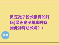 灵芝孢子粉效果真的好吗(灵芝孢子粉真的有如此神奇功效吗？)