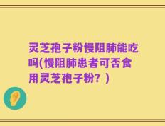 灵芝孢子粉慢阻肺能吃吗(慢阻肺患者可否食用灵芝孢子粉？)