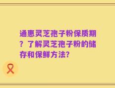通惠灵芝孢子粉保质期？了解灵芝孢子粉的储存和保鲜方法？