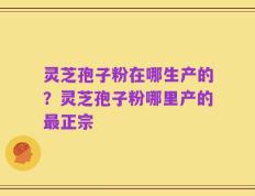 灵芝孢子粉在哪生产的？灵芝孢子粉哪里产的最正宗