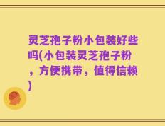 灵芝孢子粉小包装好些吗(小包装灵芝孢子粉，方便携带，值得信赖)