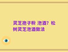 灵芝孢子粉 泡酒？松树灵芝泡酒做法