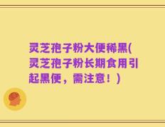 灵芝孢子粉大便稀黑(灵芝孢子粉长期食用引起黑便，需注意！)
