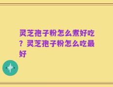 灵芝孢子粉怎么煮好吃？灵芝孢子粉怎么吃最好