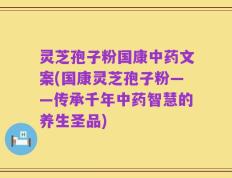 灵芝孢子粉国康中药文案(国康灵芝孢子粉——传承千年中药智慧的养生圣品)