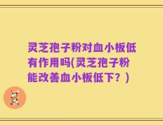 灵芝孢子粉对血小板低有作用吗(灵芝孢子粉能改善血小板低下？)