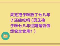 灵芝孢子粉放了七八年了还能吃吗 (灵芝孢子粉七八年过期是否依然安全食用？)