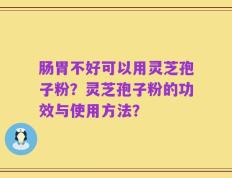 肠胃不好可以用灵芝孢子粉？灵芝孢子粉的功效与使用方法？