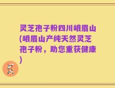 灵芝孢子粉四川峨眉山(峨眉山产纯天然灵芝孢子粉，助您重获健康)
