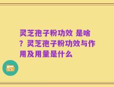 灵芝孢子粉功效 是啥？灵芝孢子粉功效与作用及用量是什么