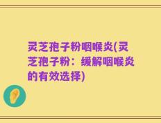 灵芝孢子粉咽喉炎(灵芝孢子粉：缓解咽喉炎的有效选择)