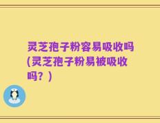 灵芝孢子粉容易吸收吗(灵芝孢子粉易被吸收吗？)