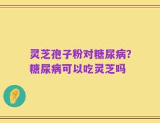 灵芝孢子粉对糖尿病？糖尿病可以吃灵芝吗