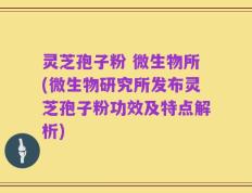 灵芝孢子粉 微生物所(微生物研究所发布灵芝孢子粉功效及特点解析)