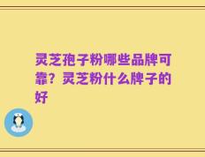 灵芝孢子粉哪些品牌可靠？灵芝粉什么牌子的好