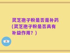 灵芝孢子粉是否是补药(灵芝孢子粉是否具有补益作用？)