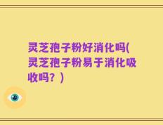 灵芝孢子粉好消化吗(灵芝孢子粉易于消化吸收吗？)