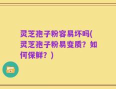 灵芝孢子粉容易坏吗(灵芝孢子粉易变质？如何保鲜？)