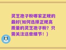 灵芝孢子粉哪家正规的最好(如何选择正规高质量的灵芝孢子粉？只需关注这些细节！)