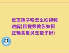 灵芝孢子粉怎么吃视频讲解(用视频教你如何正确食用灵芝孢子粉)