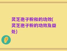 灵芝孢子粉和的功效(灵芝孢子粉的功效及益处)