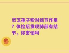 灵芝孢子粉对结节作用？体检后发现肺部有结节，你害怕吗