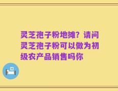 灵芝孢子粉地摊？请问灵芝孢子粉可以做为初级农产品销售吗你