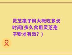 灵芝孢子粉大概吃多长时间(多久食用灵芝孢子粉才有效？)