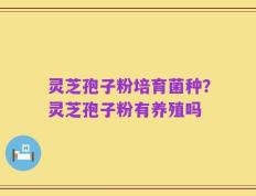 灵芝孢子粉培育菌种？灵芝孢子粉有养殖吗