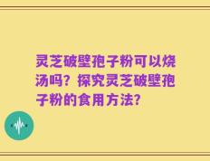 灵芝破壁孢子粉可以烧汤吗？探究灵芝破壁孢子粉的食用方法？
