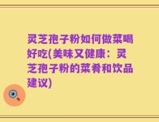 灵芝孢子粉如何做菜喝好吃(美味又健康：灵芝孢子粉的菜肴和饮品建议)