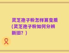 灵芝孢子粉怎样算变质(灵芝孢子粉如何分辨新旧？)