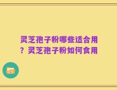 灵芝孢子粉哪些适合用？灵芝孢子粉如何食用