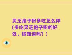 灵芝孢子粉多吃怎么样(多吃灵芝孢子粉的好处，你知道吗？)