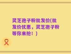 灵芝孢子粉批发价(批发价优惠，灵芝孢子粉等你来抢！)