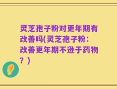 灵芝孢子粉对更年期有改善吗(灵芝孢子粉：改善更年期不逊于药物？)
