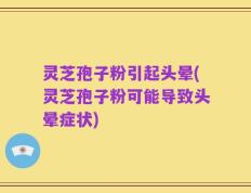 灵芝孢子粉引起头晕(灵芝孢子粉可能导致头晕症状)