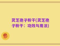 灵芝孢子粉干(灵芝孢子粉干：功效与用法)