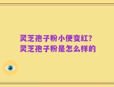 灵芝孢子粉小便变红？灵芝孢子粉是怎么样的