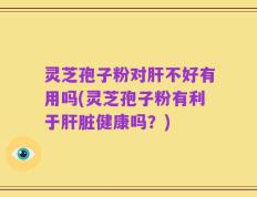灵芝孢子粉对肝不好有用吗(灵芝孢子粉有利于肝脏健康吗？)